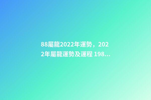 88屬龍2022年運勢，2022年屬龍運勢及運程 1988屬龍終身最旺數字 1988屬龍人2022年全年運勢詳解-第1張-觀點-玄機派